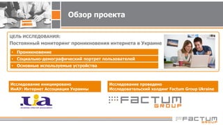 Обзор проекта
ЦЕЛЬ ИССЛЕДОВАНИЯ:
Постоянный мониторинг проникновения интернета в Украине
Исследование инициировано
ИнАУ: И...
