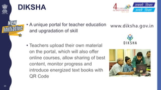 DIKSHA
20
• A unique portal for teacher education
and upgradation of skill
• Teachers upload their own material
on the por...