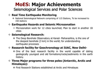 MoES: Major Achievements
Seismological Services and Polar Sciences
 Real Time Earthquake Monitoring
 National Seismologi...