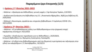 Παραγόμενο ζργο Επιτροπήσ (1/3)
 Δράςεισ 1ησ Θητείασ 2021-2022
Webinar: «Ορολογία και Βιβλιοθήκεσ: γενικζσ αρχζσ» / Δρ Κατερίνα Τοράκθ, 2/4/2021
Διαδικτυακι ξενάγθςθ ςτθ Βιβλιοκικθ τθσ Ε.Ε. /Αναςταςία Αβραμίδου, Βιβλ/μοσ Βιβλ/κθσ ΕΕ,
24/6/2021
Webcast «Καινοτομία, εργαλεία και υπθρεςίεσ βιβλιοκθκών: Η πρόκλθςθ COVID-19»,
10/11/2021
Δράςεισ 2ησ Θητείασ 2022 –
Webinar: «Ο μεταβαλλόμενοσ ρόλοσ των βιβλιοθηκονόμων ςτην ψηφιακή εποχή:
παράγοντασ επιςτήμη» 24/2/2022
Ημερίδα: «Αναδυόμενεσ τεχνολογίεσ για τισ Βιβλιοθήκεσ», 24/4/2023,
Ιςτορικι Βιβλιοκικθ του Ιδρφματοσ Αικατερίνθσ Λαςκαρίδθ
Webinar: «Η ηθική ςτην βιβλιοθηκονομία: από την θεματική ευρετηρίαςη και ταξινόμηςη ςτην
ηθική των αλγορίθμων» / Ε.Χανταβαρίδου, 16/10/23
Συνζδριο ΕΕΒΕΠ 2023
Διαςυνδεδεμζνεσ Βιβλιοκικεσ-Linked Libraries
Ακινα, 22-24 Νοεμβρίου
 