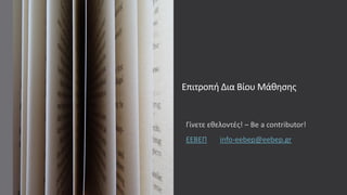 Επιτροπι Δια Βίου Μάκθςθσ
Γίνετε εκελοντζσ! – Be a contributor!
ΕΕΒΕΠ info-eebep@eebep.gr
 