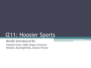 I211: Hoosier Sports Briefly Introduced By:  Jimmie Jones, Mike Kapp, Cameron Malicki, KayleighOlah, Jaimee Works 
