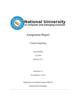Assignment Report
Cloud Computing
Awais Shahid
21i-2764
Section CY-T
Submitted to:
Dr. Muddasar Aslam
Department of Computer Science BS(CS)
FAST-NUCES Islamabad
 