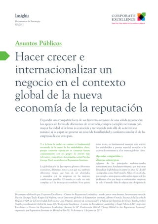 Y a la hora de andar ese camino es fundamental
recorrerlo de la mano de los stakeholders clave,
porque construir reputación es construir futuro
conjuntamente con los grupos de interés más
relevantes y más afines a la compañía, según Nicolas
George Trad, socio-director Reputation Institute.
La globalización de las empresa plantea diferentes
escenarios, diferentes retos y, por qué no, también
diferentes riesgos que han de ser abordados
y asumidos por las empresas en las mejores
condiciones posibles. El mundo es cada vez más
complejo y el de los negocios también. Si se quiere
tener éxito, es fundamental manejar con acierto
los stakeholders y prestar especial atención a la
cadena de suministro y a los asuntos globales clave.
Agendas compartidas y
alianzas estratégicas
Algunas de las principales multinacionales
norteamericanas, fundamentalmente, que iniciaron
la senda de la globalización entre los años 70 y los 80
–compañías como McDonald’s, Nike o Coca-Cola,
por ejemplo– anticiparon cuáles serían algunos de los
problemas a los que luego se enfrentarían empresas
de todo el mundo: falta de adaptación a los países de
Expandir una compañía fuera de sus fronteras requiere de una sólida reputación:
los apoyos en forma de decisiones de inversión, compra o empleo se toman con
mayor facilidad si la firma es conocida y reconocida más allá de su territorio
natural, si es capaz de generar un nivel de familiaridad y confianza similar al de las
empresas de ese otro país.
Documentos de Estrategia
I23/2012
Hacer crecer e
internacionalizar un
negocio en el contexto
global de la nueva
economía de la reputación
Asuntos Públicos
Insights
Documento elaborado por Corporate Excellence – Centre for Reputation Leadership citando, entre otras fuentes, las intervenciones de
Nicolas Georges Trad y Kasper Ulf Nielsen, socios-directores globales de Reputation Institute, Alberto Grando, decano de la Escuela de
Negocios SDA de la Universidad de Bocconi, Luca Virginio, director de Comunicación y Relaciones Externas del Grupo Barilla, Esther
Trujillo, coordinadora Global de Issues 2012 Corporate Excellence – Centre for Reputation Leadership y Ángel Alloza, CEO Corporate
Excellence – Centre for Reputation Leadership, durante la 16ª Conferencia Global “Going Global in the Reputation Economy”
organizada por Reputation Institute en Milán los días 30, 31 de mayo y 1 de junio de 2012.
 