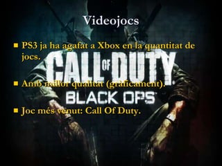 Videojocs PS3 ja ha agafat a Xbox en la quantitat de jocs. Amb millor qualitat (gràficament). Joc més venut: Call Of Duty. 