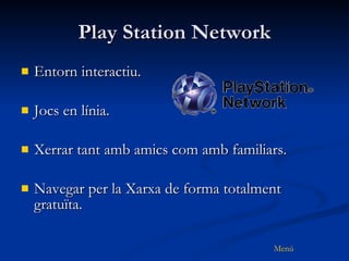Play Station Network Entorn interactiu. Jocs en línia. Xerrar tant amb amics com amb familiars. Navegar per la Xarxa de forma totalment gratuïta. 