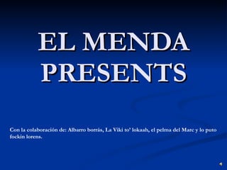 EL MENDA PRESENTS Con la colaboración de: Albarro borrás, La Viki to’ lokaah, el pelma del Marc y lo puto fockin lorens. 