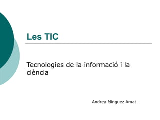 Les TIC Tecnologies de la informació i la ciència Andrea Mínguez Amat 
