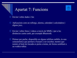 Apartat 7: Funcions Enviar i rebre dades i fax  Aplicacions com un rellotge, alarma, calendari i calculadora i alguns jocs.  Enviar i rebre fotos i vídeos a través de MMS, i per a les distàncies curtes amb, per exemple  Bluetooth.  Prémer per parlar, disponible en alguns telèfons mòbils, és una característica que permet a l'usuari a ser escoltat, mentre que només el botó de trucada es porta a terme, de forma semblant a un walkie-talkie 