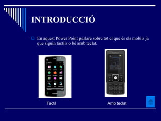 INTRODUCCIÓ En aquest Power Point parlaré sobre tot el que és els mobils ja que siguin tàctils o bé amb teclat. Tàctil  Amb teclat 