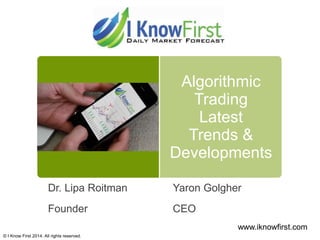 Algorithmic
Trading
Latest
Trends &
Developments
Dr. Lipa Roitman

Yaron Golgher

Founder

CEO
www.iknowfirst.com

© I Know First 2014. All rights reserved.

 