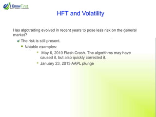 HFT and Volatility
Has algotrading evolved in recent years to pose less risk on the general
market?

The risk is still present.



Notable examples:



May 6, 2010 Flash Crash. The algorithms may have
caused it, but also quickly corrected it.



January 23, 2013 AAPL plunge

 