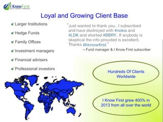 Loyal and Growing Client Base
Larger Institutions
Hedge Funds

Family Offices
Investment managers

– Fund manager & I Know First subscriber

Financial advisors

Professional investors

Hundreds Of Clients
Worldwide

I Know First grew 400% in
2013 from all over the world

 