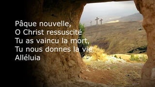 Pâque nouvelle,
O Christ ressuscité
Tu as vaincu la mort,
Tu nous donnes la vie.
Alléluia
 