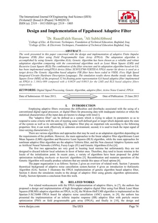 The International Journal Of Engineering And Science (IJES)
||Volume||2 ||Issue|| 6 ||Pages|| 74-80||2013||
ISSN (e): 2319 – 1813 ISSN (p): 2319 – 1805
www.theijes.com The IJES Page 74
Design and Implementation of Fpgabased Adaptive Filter
1
Dr. RaaedFaleh Hassan, 2
Ali SubhiAbbood
1
Collage of Elec. & Electronic Techniques, Foundation of Technical Education, Baghdad, Iraq
2
Collage of Elec. & Electronic Techniques, Foundation of Technical Education Baghdad, Iraq
----------------------------------------------------ABSTRACT-----------------------------------------------------------------
The work presented in this paper concerned with the design and implementation of adaptive Finite Impulse
Response (FIR) filter using Field Programmable Gate Array (FPGA). The adaptation algorithm is
accomplished by using Genetic Algorithm (GA). Genetic Algorithm has been chosen as a reliable and robust
adaptation algorithm comparing with the conventional algorithms such as Least Mean Square (LMS) and
Recursive Least Square (RLS).The combination of the filter structure and its adaptation algorithm based on GA,
has been implemented usingFPGA device.Xilinx XC6VLX760-VERTIX-6 FPGA starter kit device is used as a
target device.The Genetic Algorithm based adaptive FIR filter have been coded in VHDL (Very High Speed
Integrated Circuits Hardware Description Language). The simulation results shows thatthe steady state Mean
Square Error (MSE) of the proposed 32 bit floating point representation GA based adaptive filter implemented
on FPGA is 1.1861e-009 compared with a 0.0029 and 0.0015 for the LMS and RLS based adaptive filters
respectively.
KEYWORDS: Digital Signal Processing, Genetic Algorithm, adaptive filter, Active Noise Control, FPGA.
----------------------------------------------------------------------------------------------------------------------------------------
Date of Submission: 03 June 2013, Date of Publication: 25.June.2013
---------------------------------------------------------------------------------------------------------------------------------------
I. INTRODUCTION
Employing adaptive filters overcomes the difficulties and drawbacks associated with the using of a
conventional digital signal processor, or digital filters for processing data with inadequate statistics or when the
statistical characteristics of the input data are known to change with time[1].
The “adaptive filter” can be defined as a system which is trying to adjust its parameters so as to
respond to some criteria with the aim of meeting some well-defined goal or target which depends upon the state
of the system as well as its surrounding [2]. Adaptive filter play an important role according to the following
properties: first, it can work effectively in unknown environment; second, it is used to track the input signal of
time-varying characteristics [3].
There are various algorithms and approaches that may be used as an adaptation algorithm depending on
the requirements of the problem. However, the main approaches to the linear adaptive filter algorithmsare Least
Mean Squares (LMS) algorithm and Recursive Least Squares (RLS) algorithm, while the main approaches for
nonlinear adaptive filter algorithm are the adaptive Volterra filter, and the Non classical Adaptive Systems such
as Artificial Neural Networks (ANNs), Fuzzy Logic (FL) and Genetic Algorithms (GAs) [4].
The first two approaches are very good in locating local minima but unfortunately they are not
designed to discard inferior local solutions in favor of better ones. Therefore, they tend to locate minima in the
locale of the initialization point. In recent years, a variety of algorithms have been proposed for global
optimization including stochastic or heuristic algorithms [5]. Recombination and mutation operations of the
Genetic Algorithm will usually produce solutions that are outside this space of local optima [6].
The paper organization is as follows: Section 2 gives an overview of related work. Section 3 presents
theoretical background of adaptive noise cancellation system.Section 4 gives an introduction to theGenetic
Algorithm (GA). Section 5 illustrates the FPGA implementation of genetic algorithm based adaptive filter,
Section 6 shows the simulation results to the design of adaptive filter using genetic algorithm optimization.
Finally, Section 6presents a conclusion from this work.
II. RELATED WORKS
For related worksconcern with the FPGA implementation of adaptive filters, in [7], the authors has
proposed a design and implementation of high throughput adaptive digital filter using Fast Block Least Mean
Squares (FBLMS) adaptive algorithm on FPGA, in [8], the Widrow-Hoff LMS algorithm is implemented on the
Spartan-3-XC3S400 FPGA board for adaptive noise cancellation (ANC) system, in [9], the authors has
presented the implementation of an infinite impulse response (IIR) adaptive filter with particle swarm
optimization (PSO) on field programmable gate array (FPGA), and finally in [10], the design and
 