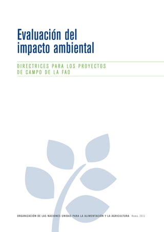 Evaluación del 
impacto ambiental 
D I R E C T R I C E S P A R A L O S P R O Y E C T O S 
D E C A M P O D E L A F A O 
ORGANIZACIóN DE LAS NACIONES UNIDAS PARA LA ALIMENTACIóN Y LA AGRICULTURA Roma, 2011 
 