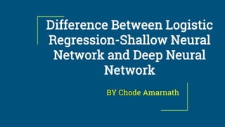 Difference Between Logistic
Regression-Shallow Neural
Network and Deep Neural
Network
BY Chode Amarnath
 