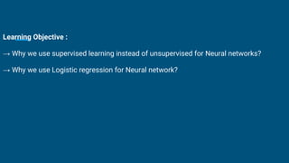 Learning Objective :
→ Why we use supervised learning instead of unsupervised for Neural networks?
→ Why we use Logistic regression for Neural network?
 