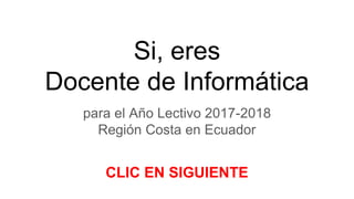 Si, eres
Docente de Informática
para el Año Lectivo 2017-2018
Región Costa en Ecuador
CLIC EN SIGUIENTE
 