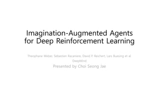 Imagination-Augmented Agents
for Deep Reinforcement Learning
Theophane Weber, Sebastien Racaniere, David P. Reichert, Lars Buesing et al.
DeepMind
Presented by Choi Seong Jae
 