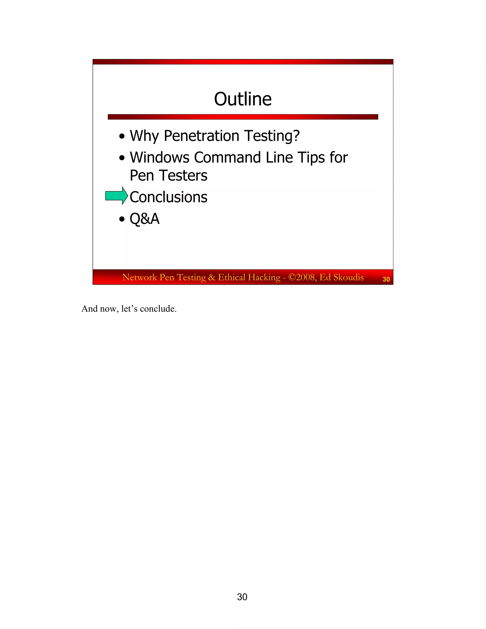 30
Network Pen Testing & Ethical Hacking - ©2008, Ed Skoudis 30
Outline
• Why Penetration Testing?
• Windows Command Line Tips for
Pen Testers
• Conclusions
• Q&A
And now, let’s conclude.
 