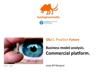 jm.monguet@upc.edu | http://huntingmammoths.com
i2b/2. Practice Future
Business model analysis.
Commercial platform.
Josep Mª MonguetRFID , 2012
 