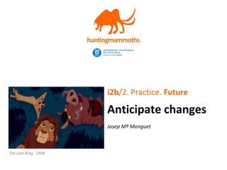 jm.monguet@upc.edu | http://huntingmammoths.com
i2b/2. Practice. Future
Anticipate changes
Josep Mª Monguet
The Lion King, 1994
 