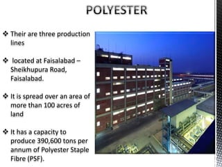  Their are three production
lines
 located at Faisalabad –
Sheikhupura Road,
Faisalabad.
 It is spread over an area of
more than 100 acres of
land
 It has a capacity to
produce 390,600 tons per
annum of Polyester Staple
Fibre (PSF).
 