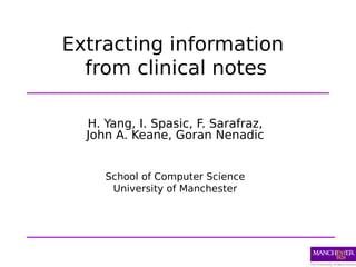 Extracting information
  from clinical notes

  H. Yang, I. Spasic, F. Sarafraz,
  John A. Keane, Goran Nenadic


     School of Computer Science
      University of Manchester
 