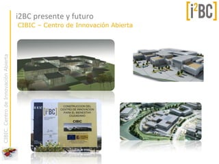 i2BC presente y futuro
                                      CIBIC – Centro de Innovación Abierta
CIBIC. Centro de Innovación Abierta
 