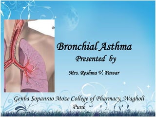 Bronchial Asthma
Presented by
Mrs. Reshma V. Pawar
Genba Sopanrao Moze College of Pharmacy, Wagholi
Pune
 