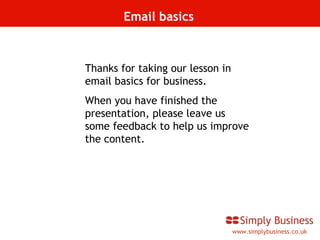 www.simplybusiness.co.uk Email basics Thanks for taking our lesson in email basics for business.  When you have finished the presentation, please leave us some feedback to help us improve the content. 