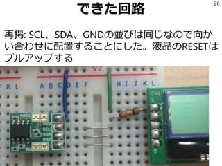 周辺機器
上: 温度センサ
下: 液晶
SCL、SDA、GNDの並びは
同じなので向かい合わせ
に配置することにした。
液晶にはRESETがあるがこ
れはプルアップする
26
 