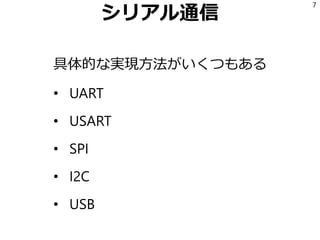 シリアル通信
具体的な実現方法がいくつもある
• UART
• USART
• SPI
• I2C
• USB
7
 