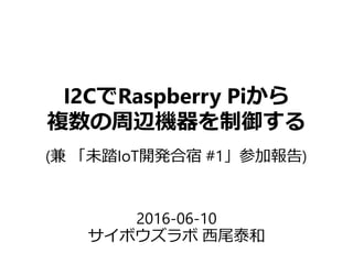 I2CでRaspberry Piから
複数の周辺機器を制御する
2016-06-10
サイボウズラボ 西尾泰和
(兼 「未踏IoT開発合宿 #1」参加報告)
 