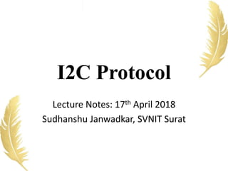 I2C Protocol
Lecture Notes: 17th April 2018
Sudhanshu Janwadkar, SVNIT Surat
 