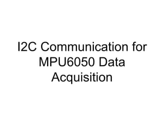 I2C Communication for
MPU6050 Data
Acquisition
 