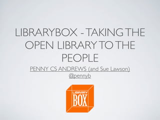 LIBRARYBOX -TAKINGTHE
OPEN LIBRARYTOTHE
PEOPLE
PENNY CS ANDREWS (and Sue Lawson)
@pennyb
 
