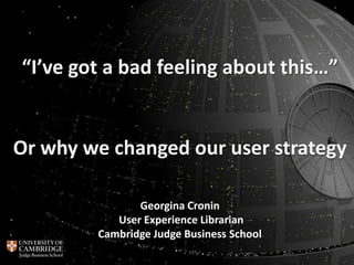 Or why we changed our user strategy
“I’ve got a bad feeling about this…”
Georgina Cronin
User Experience Librarian
Cambridge Judge Business School
 