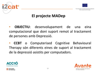 El projecte MADep OBJECTIU :  desenvolupament de una eina computacional que doni suport remot al tractament de persones amb Depressió.  CCBT  o Computerised Cognitive Behavioural Therapy són diferents eines de suport al tractament de la depressió asistits per computadors .  