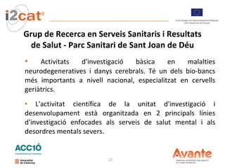Grup de Recerca en Serveis Sanitaris i Resultats de Salut - Parc Sanitari de Sant Joan de Déu Activitats d'investigació bàsica en malalties neurodegeneratives i danys cerebrals. Té un dels bio-bancs més importants a nivell nacional, especialitzat en cervells geriàtrics.  L'activitat científica de la unitat d'investigació i desenvolupament està organitzada en 2 principals línies d'investigació enfocades als serveis de salut mental i als desordres mentals severs. 