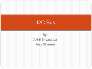 By-
Akhil Srivastava
Ajay Sharma
I2C Bus
 