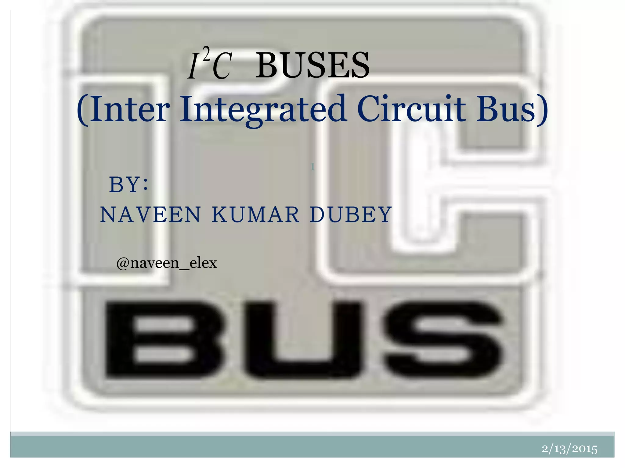 BY:
NAVEEN KUMAR DUBEY
BUSES
(Inter Integrated Circuit Bus)
CI2
2/13/2015
1
@naveen_elex
 