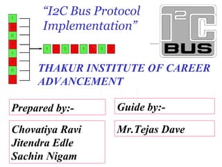 Mr.Tejas Dave Chovatiya Ravi Jitendra Edle Sachin Nigam Prepared by:- Guide by:- “ I2C Bus Protocol Implementation” THAKUR INSTITUTE OF CAREER ADVANCEMENT 