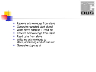 Receive acknowledge from slave Generate repeated start signal Write slave address + read bit Receive acknowledge from slave Read byte from slave Write no acknowledge to slave,indicationg end of transfer Generate stop signal