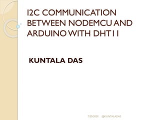 I2C COMMUNICATION
BETWEEN NODEMCU AND
ARDUINOWITH DHT11
KUNTALA DAS
7/20/2020 @KUNTALADAS
 