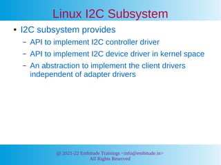 @ 2021-22 Embitude Trainings <info@embitude.in>
All Rights Reserved
Linux I2C Subsystem
● I2C subsystem provides
– API to ...