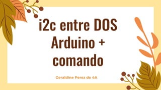 i2c entre DOS
Arduino +
comando
Geraldine Perez de 4A
 