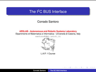 The I2
C BUS Interface
Corrado Santoro
ARSLAB - Autonomous and Robotic Systems Laboratory
Dipartimento di Matematica e Informatica - Universit`a di Catania, Italy
santoro@dmi.unict.it
L.A.P. 1 Course
Corrado Santoro The I2C BUS Interface
 