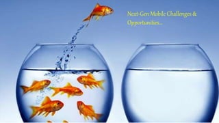 Next-Gen Mobile Challenges &
Opportunities…
 
